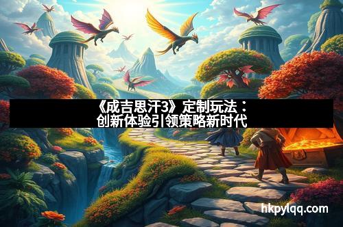 《成吉思汗3》定制玩法：创新体验引领策略新时代