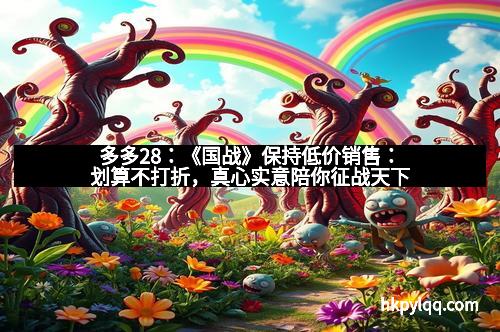 多多28：《国战》保持低价销售：划算不打折，真心实意陪你征战天下